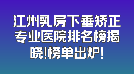 江州乳房下垂矫正专业医院排名榜揭晓！榜单出炉！