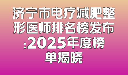 济宁市电疗减肥整形医师排名榜发布：2025年度榜单揭晓