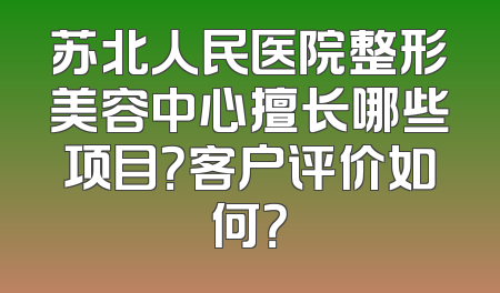 苏北人民医院整形美容中心擅长哪些项目？客户评价如何？