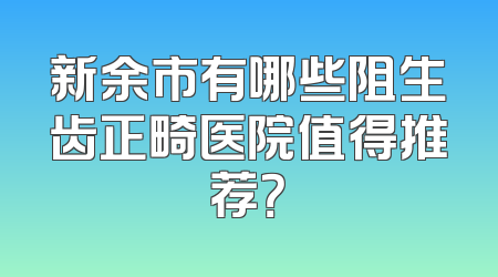 新余市有哪些阻生齿正畸医院值得推荐？