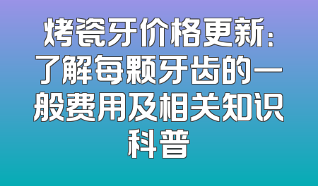 烤瓷牙价格更新：了解每颗牙齿的一般费用及相关知识科普