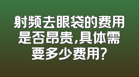 射频去眼袋的费用是否昂贵，具体需要多少费用？