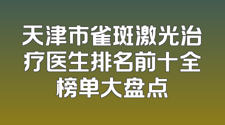 天津市雀斑激光治疗医生排名前十全榜单大盘点