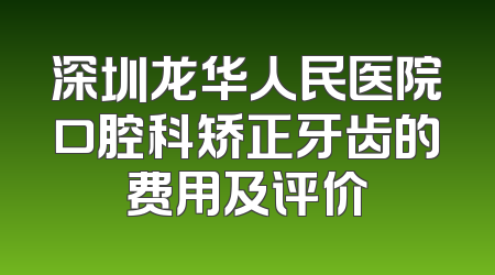 深圳龙华人民医院口腔科矫正牙齿的费用及评价