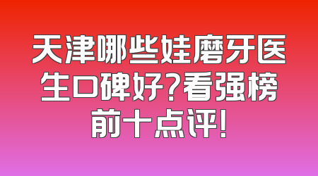 天津哪些娃磨牙医生口碑好？看强榜前十点评！