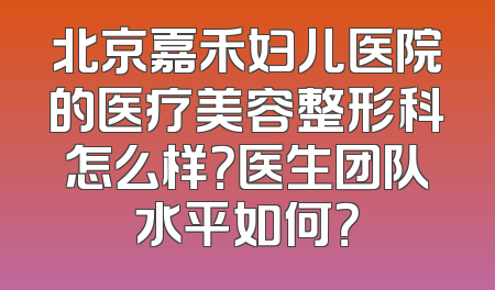 北京嘉禾妇儿医院的医疗美容整形科怎么样？医生团队水平如何？