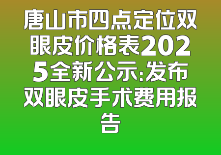 唐山市四点定位双眼皮价格表2025全新公示：发布双眼皮手术费用报告