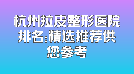 杭州拉皮整形医院排名：精选推荐供您参考