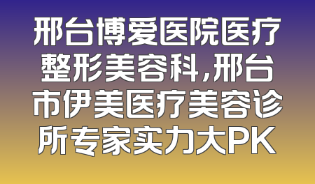 邢台博爱医院医疗整形美容科，邢台市伊美医疗美容诊所专家实力大PK