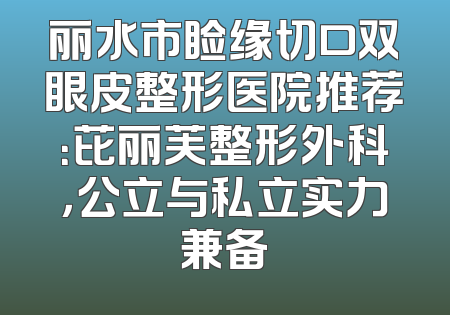 丽水市睑缘切口双眼皮整形医院推荐：芘丽芙整形外科，公立与私立实力兼备