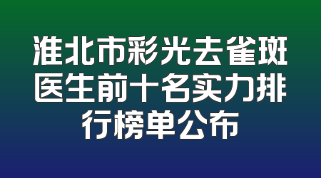 淮北市彩光去雀斑医生前十名实力排行榜单公布