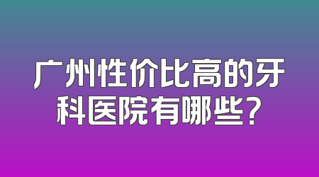 广州性价比高的牙科医院有哪些？