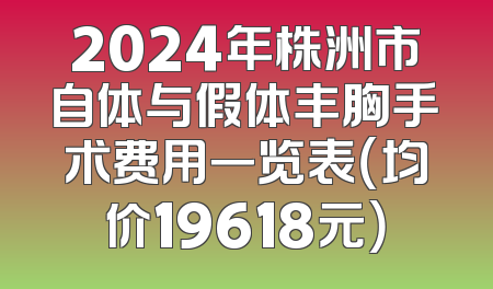 2024年株洲市自体与假体丰胸手术费用一览表（均价19618元）