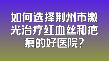 如何选择荆州市激光治疗红血丝和疤痕的好医院？
