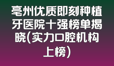 亳州优质即刻种植牙医院十强榜单揭晓（实力口腔机构上榜）