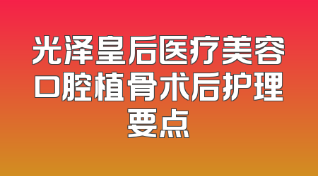 光泽皇后医疗美容口腔植骨术后护理要点