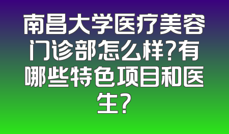 南昌大学医疗美容门诊部怎么样？有哪些特色项目和医生？
