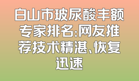 白山市玻尿酸丰额专家排名：网友推荐技术精湛、恢复迅速