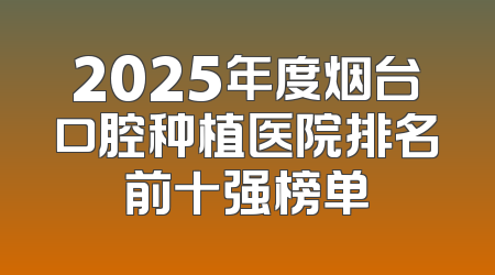 2025年度烟台口腔种植医院排名前十强榜单