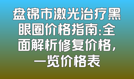 盘锦市激光治疗黑眼圈价格指南：全面解析修复价格，一览价格表
