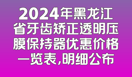 2024年黑龙江省牙齿矫正透明压膜保持器优惠价格一览表，明细公布