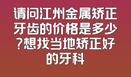 请问江州金属矫正牙齿的价格是多少？想找当地矫正好的牙科