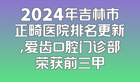 2024年吉林市正畸医院排名更新，爱齿口腔门诊部荣获前三甲