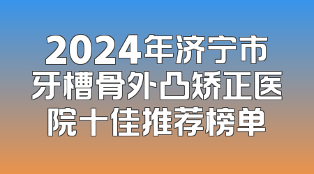 2024年济宁市牙槽骨外凸矫正医院十佳推荐榜单