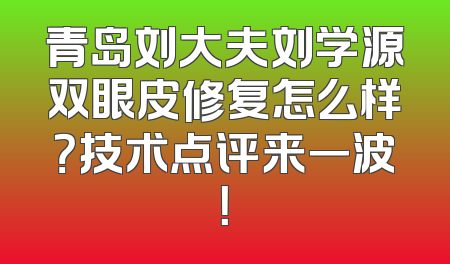 青岛刘大夫刘学源双眼皮修复怎么样？技术点评来一波！