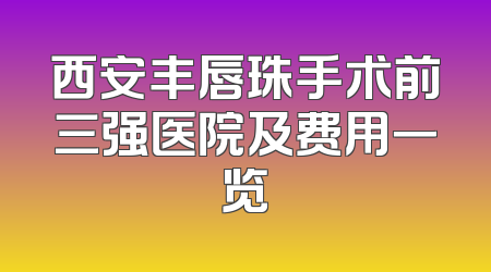 西安丰唇珠手术前三强医院及费用一览