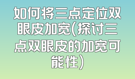 如何将三点定位双眼皮加宽(探讨三点双眼皮的加宽可能性)