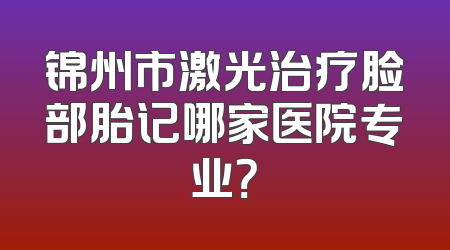 锦州市激光治疗脸部胎记哪家医院专业？
