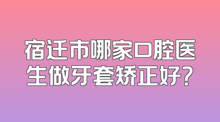 宿迁市哪家口腔医生做牙套矫正好？