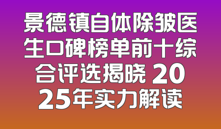 景德镇自体除皱医生口碑榜单前十综合评选揭晓 2025年实力解读