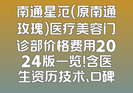 南通星范(原南通玫瑰)医疗美容门诊部价格费用2024版一览！含医生资历技术、口碑