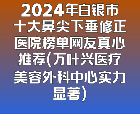 2024年白银市十大鼻尖下垂修正医院榜单网友真心推荐（万叶兴医疗美容外科中心实力显著）