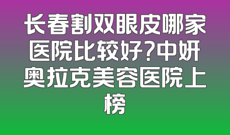长春割双眼皮哪家医院比较好？中妍奥拉克美容医院上榜