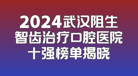 2024武汉阻生智齿治疗口腔医院十强榜单揭晓