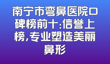 南宁市弯鼻医院口碑榜前十：信誉上榜，专业塑造美丽鼻形