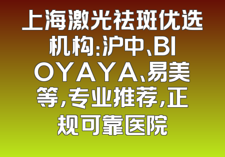上海激光祛斑优选机构：沪中、BIOYAYA、易美等，专业推荐，正规可靠医院