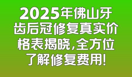 2025年佛山牙齿后冠修复真实价格表揭晓，全方位了解修复费用！
