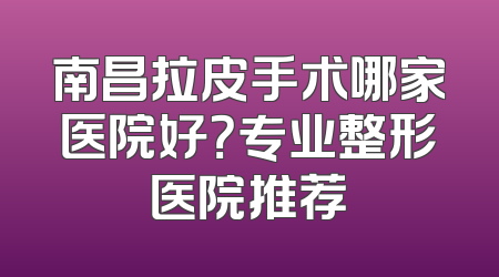 南昌拉皮手术哪家医院好？专业整形医院推荐