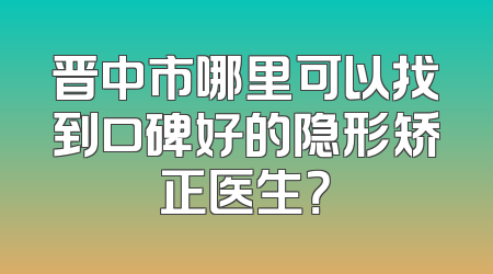 晋中市哪里可以找到口碑好的隐形矫正医生？