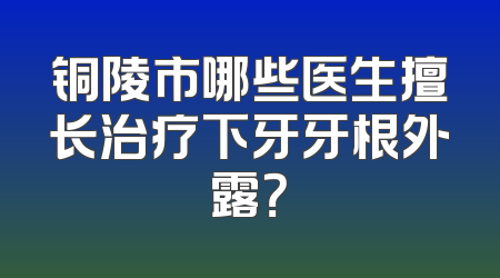 铜陵市哪些医生擅长治疗下牙牙根外露？