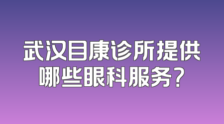 武汉目康诊所提供哪些眼科服务？