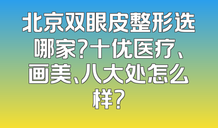 北京双眼皮整形选哪家？十优医疗、画美、八大处怎么样？