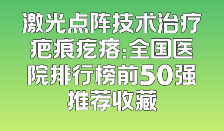 激光点阵技术治疗疤痕疙瘩：全国医院排行榜前50强推荐收藏