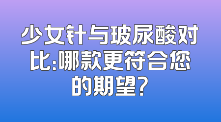 少女针与玻尿酸对比：哪款更符合您的期望？