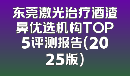 东莞激光治疗酒渣鼻优选机构TOP5评测报告（2025版）