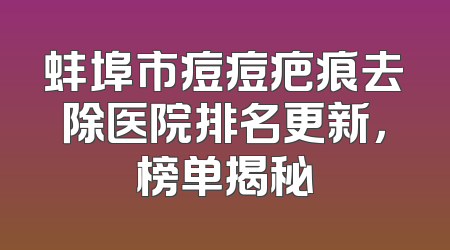 蚌埠市痘痘疤痕去除医院排名更新，榜单揭秘
